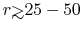 $r{\hbox{\rlap{\hbox{\lower4pt\hbox{$\sim$}}}\hbox{$>$}}}25-50$