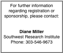 For further information regarding registration or sponsorship, please contact:


Diane Miller
Southwest Research Institute
Phone: 303-546-9673
diane@boulder.swri.edu
