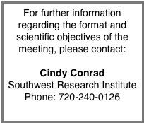 For further information regarding the format and scientific objectives of the meeting, please contact:

Cindy Conrad
Southwest Research Institute
Phone: 720-240-0126
cc@boulder.swri.edu

