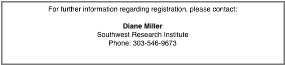 For further information regarding registration, please contact:

Diane Miller
Southwest Research Institute
Phone: 303-546-9673
diane@boulder.swri.edu
