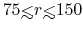 $75{\hbox{\rlap{\hbox{\lower4pt\hbox{$\sim$}}}\hbox{$<$}}}r{\hbox{\rlap{\hbox{\lower4pt\hbox{$\sim$}}}\hbox{$<$}}}150$
