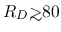 $R_D {\hbox{\rlap{\hbox{\lower4pt\hbox{$\sim$}}}\hbox{$>$}}}80$